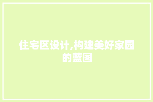 住宅区设计,构建美好家园的蓝图 住宅区设计,构建美好家园的蓝图 网站建设公司