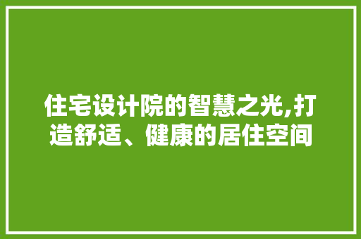 住宅设计院的智慧之光,打造舒适、健康的居住空间 住宅设计院的智慧之光,打造舒适、健康的居住空间 SEO关键词