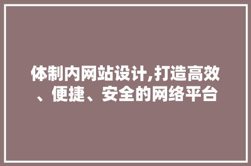 体制内网站设计,打造高效、便捷、安全的网络平台 体制内网站设计,打造高效、便捷、安全的网络平台 SEO关键词