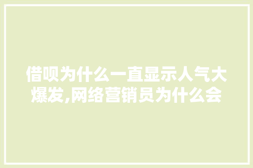 借呗为什么一直显示人气大爆发,网络营销员为什么会出现问题呢。 借呗为什么一直显示人气大爆发,网络营销员为什么会出现问题呢。 网站建设公司