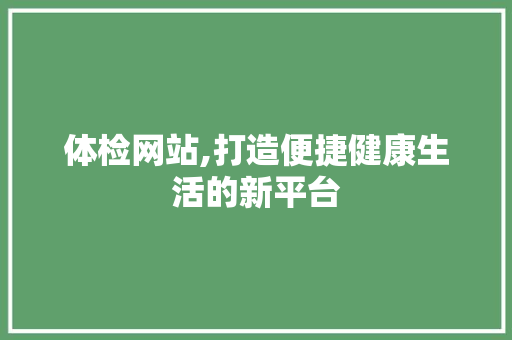 体检网站,打造便捷健康生活的新平台 体检网站,打造便捷健康生活的新平台 百度SEO