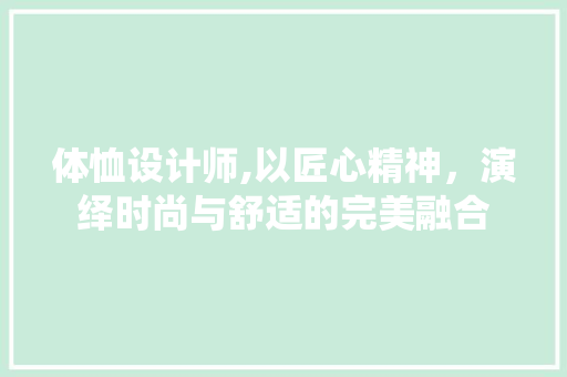 体恤设计师,以匠心精神，演绎时尚与舒适的完美融合 体恤设计师,以匠心精神，演绎时尚与舒适的完美融合 百度SEO