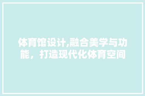 体育馆设计,融合美学与功能，打造现代化体育空间 体育馆设计,融合美学与功能，打造现代化体育空间 神马SEO
