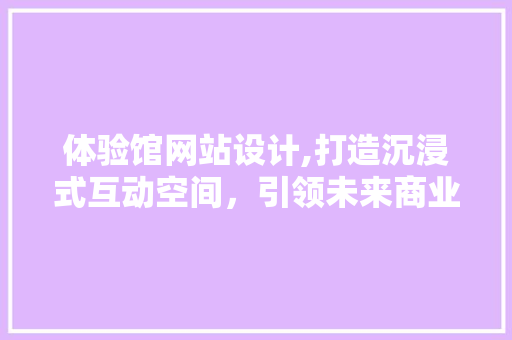 体验馆网站设计,打造沉浸式互动空间，引领未来商业新潮流