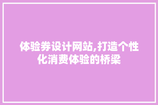 体验券设计网站,打造个性化消费体验的桥梁 体验券设计网站,打造个性化消费体验的桥梁 必应SEO