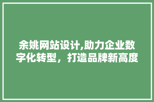 余姚网站设计,助力企业数字化转型，打造品牌新高度 余姚网站设计,助力企业数字化转型，打造品牌新高度 神马SEO