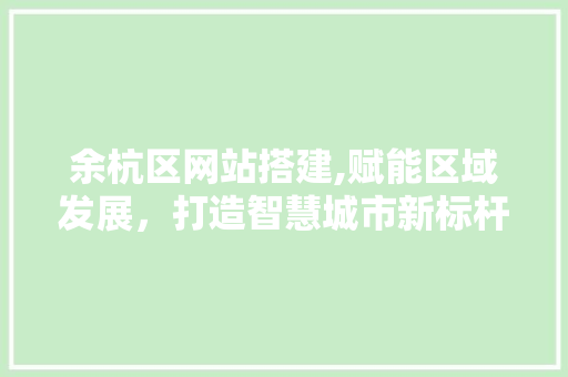 余杭区网站搭建,赋能区域发展，打造智慧城市新标杆