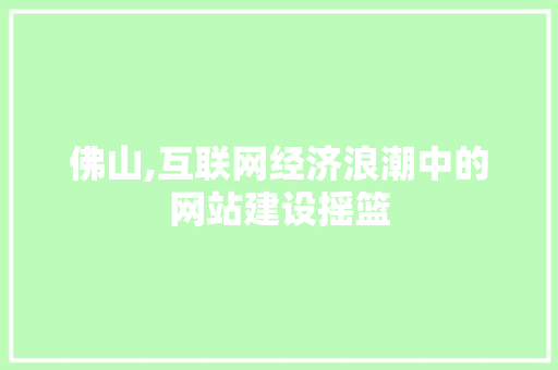 佛山,互联网经济浪潮中的网站建设摇篮 佛山,互联网经济浪潮中的网站建设摇篮 百度SEO