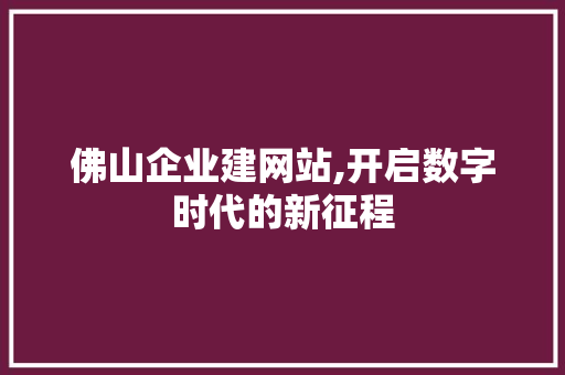 佛山企业建网站,开启数字时代的新征程 佛山企业建网站,开启数字时代的新征程 百度SEO