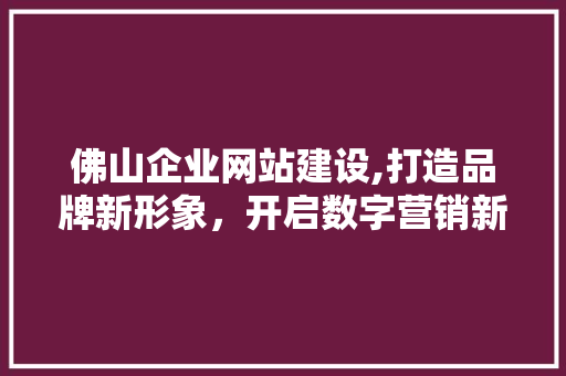 佛山企业网站建设,打造品牌新形象，开启数字营销新时代 佛山企业网站建设,打造品牌新形象，开启数字营销新时代 必应SEO