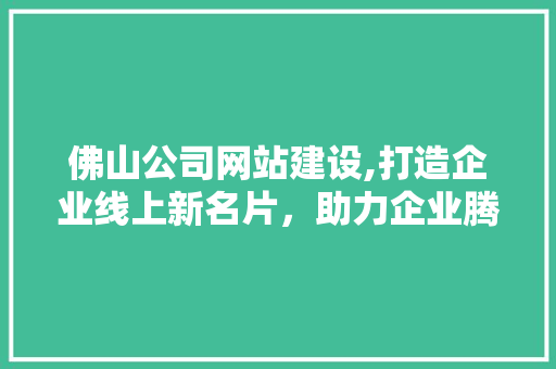 佛山公司网站建设,打造企业线上新名片，助力企业腾飞