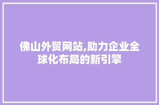 佛山外贸网站,助力企业全球化布局的新引擎 佛山外贸网站,助力企业全球化布局的新引擎 百度SEO