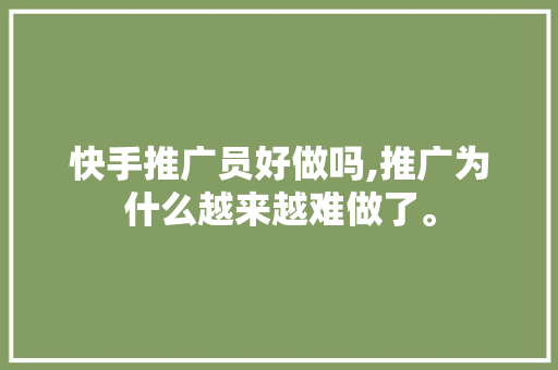 快手推广员好做吗,推广为什么越来越难做了。 快手推广员好做吗,推广为什么越来越难做了。 网站建设公司