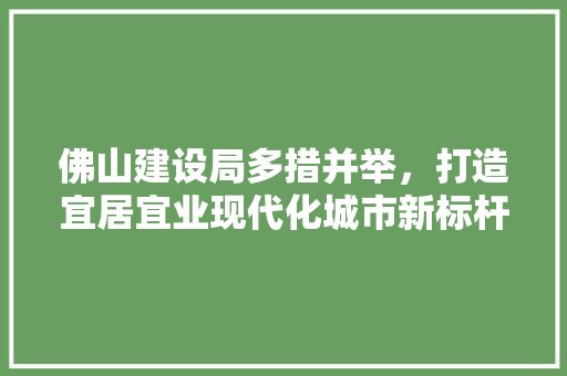 佛山建设局多措并举，打造宜居宜业现代化城市新标杆 佛山建设局多措并举，打造宜居宜业现代化城市新标杆 神马SEO
