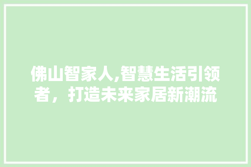 佛山智家人,智慧生活引领者，打造未来家居新潮流 佛山智家人,智慧生活引领者，打造未来家居新潮流 SEO关键词