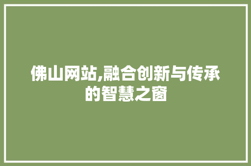 佛山网站,融合创新与传承的智慧之窗