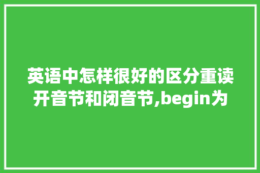 英语中怎样很好的区分重读开音节和闭音节,begin为什么是重读闭音节。 英语中怎样很好的区分重读开音节和闭音节,begin为什么是重读闭音节。 SEO关键词