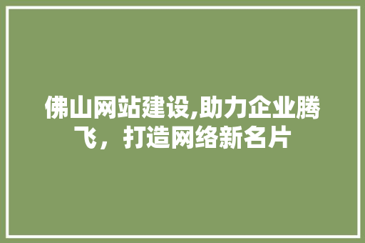 佛山网站建设,助力企业腾飞，打造网络新名片 佛山网站建设,助力企业腾飞，打造网络新名片 网站建设公司