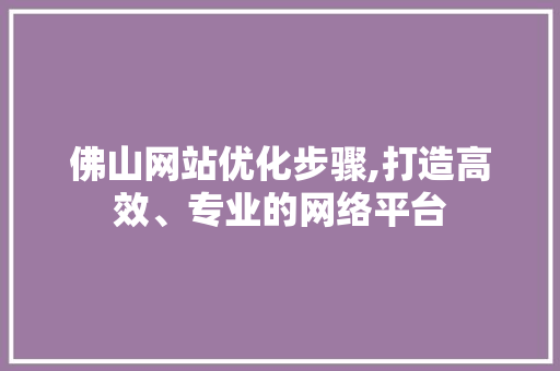 佛山网站优化步骤,打造高效、专业的网络平台 佛山网站优化步骤,打造高效、专业的网络平台 网站建设公司