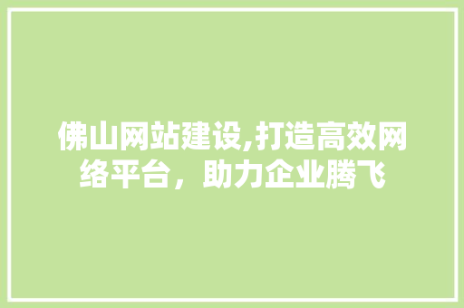 佛山网站建设,打造高效网络平台，助力企业腾飞 佛山网站建设,打造高效网络平台，助力企业腾飞 神马SEO