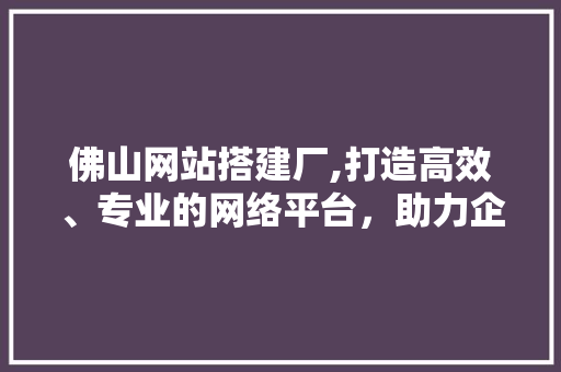 佛山网站搭建厂,打造高效、专业的网络平台，助力企业发展 佛山网站搭建厂,打造高效、专业的网络平台，助力企业发展 必应SEO