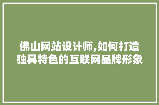 佛山网站设计师,如何打造独具特色的互联网品牌形象 佛山网站设计师,如何打造独具特色的互联网品牌形象 网站建设公司