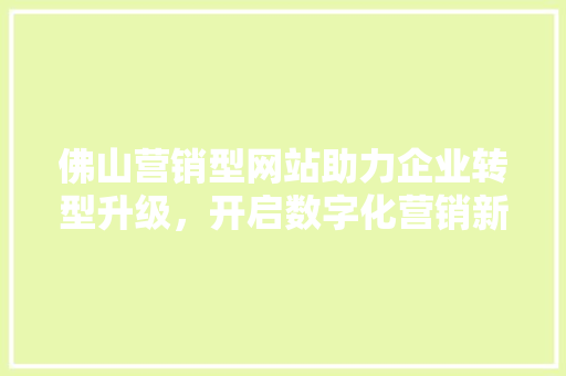 佛山营销型网站助力企业转型升级，开启数字化营销新篇章 佛山营销型网站助力企业转型升级，开启数字化营销新篇章 必应SEO
