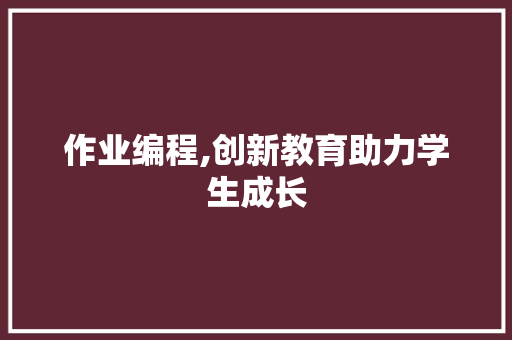 作业编程,创新教育助力学生成长 作业编程,创新教育助力学生成长 网站建设公司