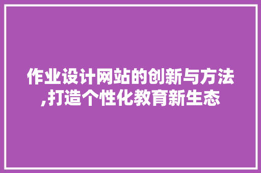 作业设计网站的创新与方法,打造个性化教育新生态 作业设计网站的创新与方法,打造个性化教育新生态 搜狗SEO