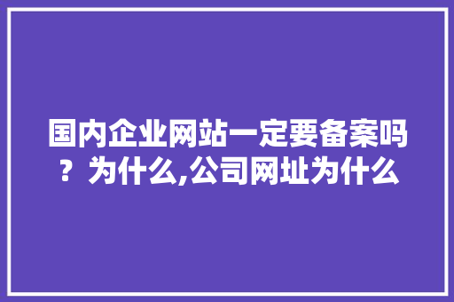 国内企业网站一定要备案吗？为什么,公司网址为什么要备案呢。 国内企业网站一定要备案吗？为什么,公司网址为什么要备案呢。 SEO关键词
