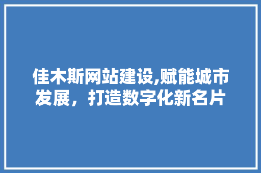 佳木斯网站建设,赋能城市发展，打造数字化新名片 佳木斯网站建设,赋能城市发展，打造数字化新名片 神马SEO