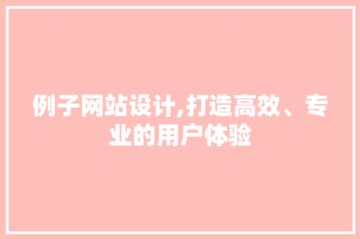 例子网站设计,打造高效、专业的用户体验 例子网站设计,打造高效、专业的用户体验 SEO关键词