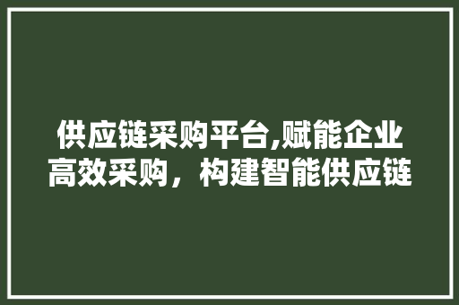 供应链采购平台,赋能企业高效采购，构建智能供应链生态 供应链采购平台,赋能企业高效采购，构建智能供应链生态 百度SEO