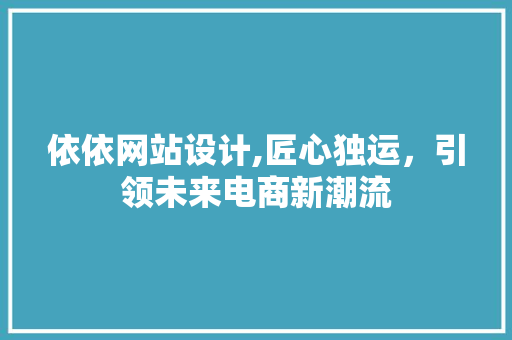依依网站设计,匠心独运，引领未来电商新潮流 依依网站设计,匠心独运，引领未来电商新潮流 必应SEO