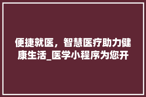 便捷就医，智慧医疗助力健康生活_医学小程序为您开启全新就医体验