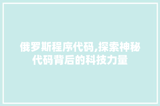 俄罗斯程序代码,探索神秘代码背后的科技力量 俄罗斯程序代码,探索神秘代码背后的科技力量 网站建设公司