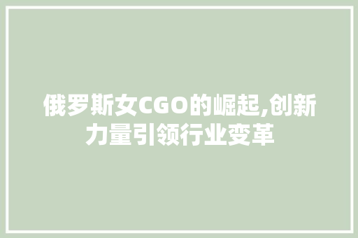 俄罗斯女CGO的崛起,创新力量引领行业变革 俄罗斯女CGO的崛起,创新力量引领行业变革 SEO关键词