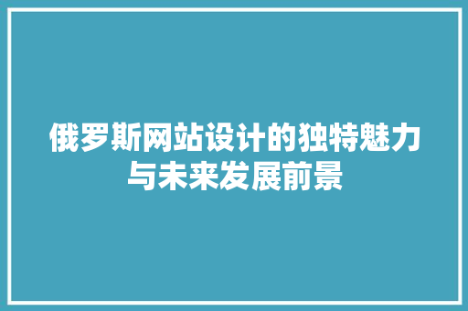 俄罗斯网站设计的独特魅力与未来发展前景 俄罗斯网站设计的独特魅力与未来发展前景 必应SEO