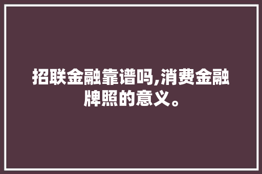 招联金融靠谱吗,消费金融牌照的意义。