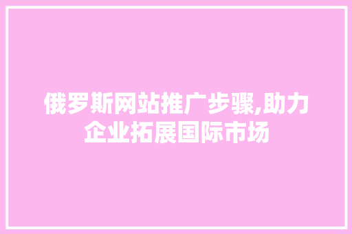 俄罗斯网站推广步骤,助力企业拓展国际市场 俄罗斯网站推广步骤,助力企业拓展国际市场 神马SEO