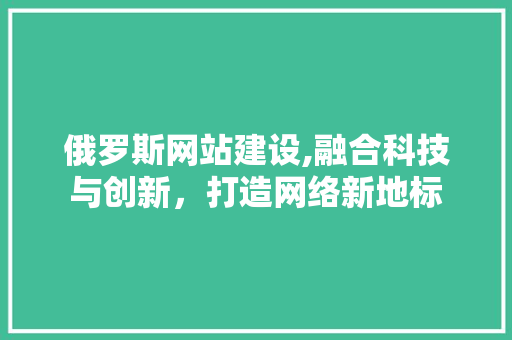 俄罗斯网站建设,融合科技与创新，打造网络新地标 俄罗斯网站建设,融合科技与创新，打造网络新地标 网站建设公司