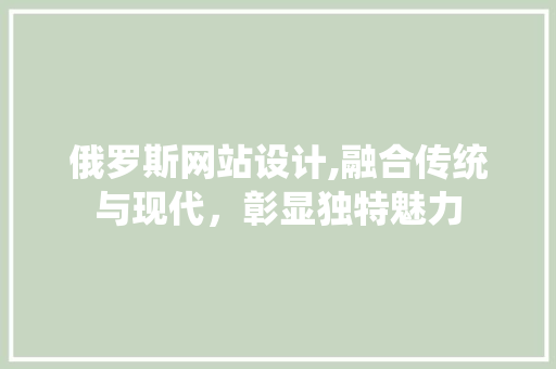 俄罗斯网站设计,融合传统与现代，彰显独特魅力 俄罗斯网站设计,融合传统与现代，彰显独特魅力 百度SEO