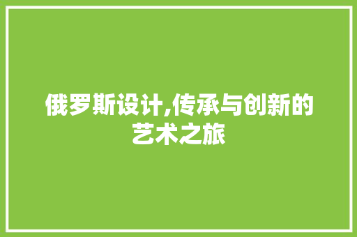俄罗斯设计,传承与创新的艺术之旅 俄罗斯设计,传承与创新的艺术之旅 网站建设公司