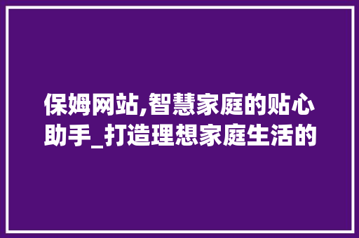 保姆网站,智慧家庭的贴心助手_打造理想家庭生活的新选择 保姆网站,智慧家庭的贴心助手_打造理想家庭生活的新选择 SEO关键词