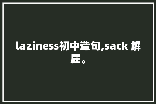 laziness初中造句,sack 解雇。 百度SEO