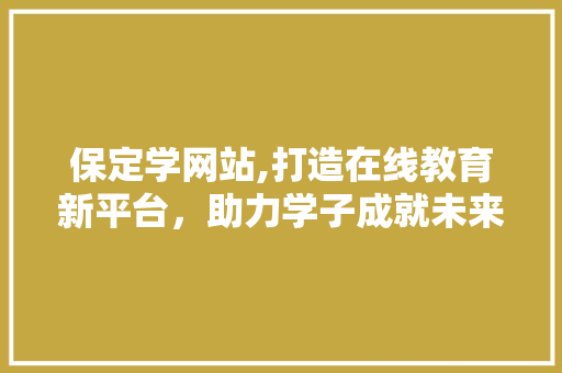 保定学网站,打造在线教育新平台，助力学子成就未来