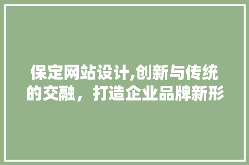 保定网站设计,创新与传统的交融，打造企业品牌新形象