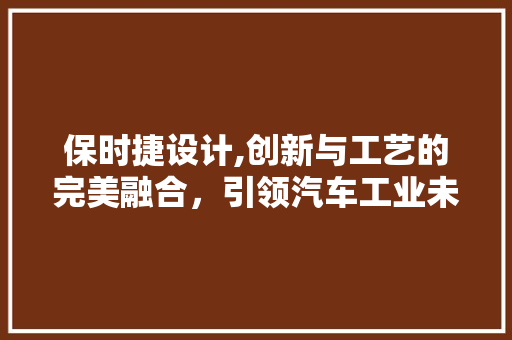 保时捷设计,创新与工艺的完美融合，引领汽车工业未来 保时捷设计,创新与工艺的完美融合，引领汽车工业未来 SEO关键词