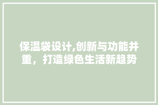 保温袋设计,创新与功能并重，打造绿色生活新趋势 保温袋设计,创新与功能并重，打造绿色生活新趋势 SEO关键词