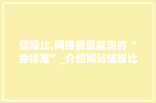 信噪比,网络质量监测的“金标准”_介绍网站信噪比的重要性 信噪比,网络质量监测的“金标准”_介绍网站信噪比的重要性 百度SEO
